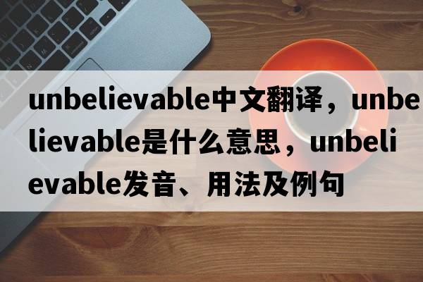 unbelievable中文翻譯，unbelievable是什么意思，unbelievable發(fā)音、用法及例句