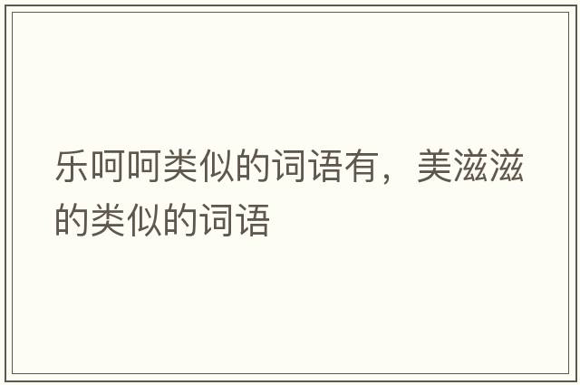 樂(lè )呵呵類(lèi)似的詞語(yǔ)有，美滋滋的類(lèi)似的詞語(yǔ)
