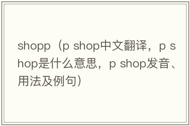 shopp（p shop中文翻譯，p shop是什么意思，p shop發(fā)音、用法及例句）