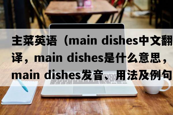 主菜英語(yǔ)（main dishes中文翻譯，main dishes是什么意思，main dishes發(fā)音、用法及例句）