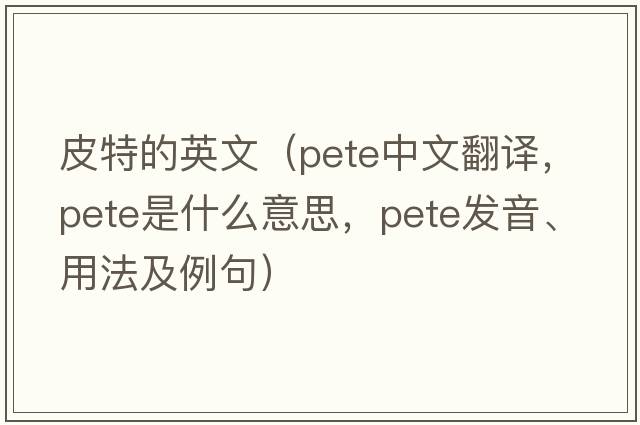 皮特的英文（Pete中文翻譯，Pete是什么意思，Pete發(fā)音、用法及例句）