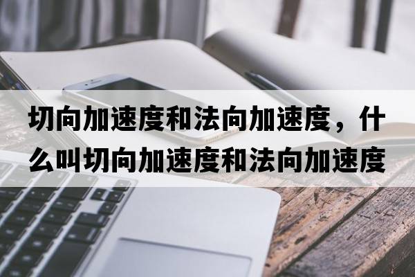 切向加速度和法向加速度，什么叫切向加速度和法向加速度