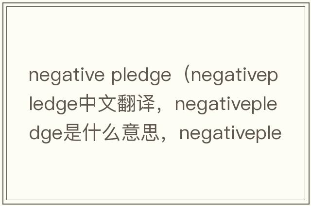 negative pledge（negativepledge中文翻譯，negativepledge是什么意思，negativepledge發(fā)音、用法及例句）