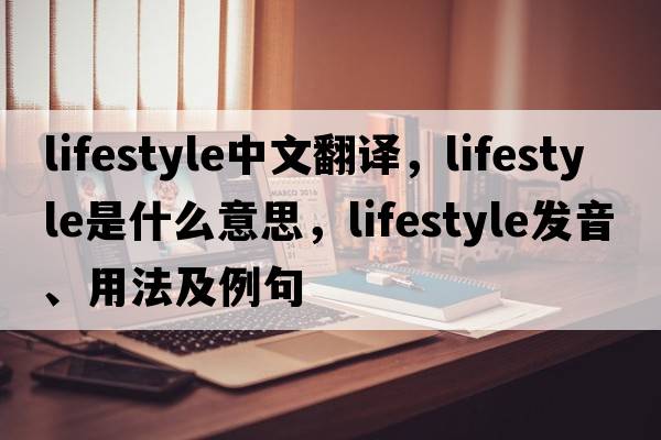 lifestyle中文翻譯，lifestyle是什么意思，lifestyle發(fā)音、用法及例句