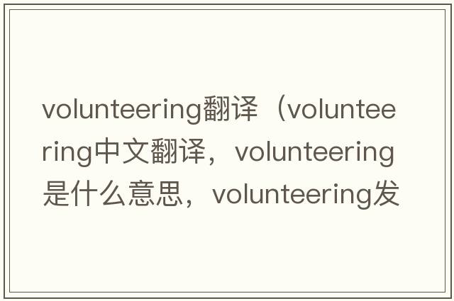 volunteering翻譯（volunteering中文翻譯，volunteering是什么意思，volunteering發(fā)音、用法及例句）