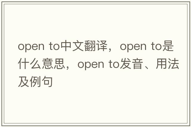 open to中文翻譯，open to是什么意思，open to發(fā)音、用法及例句