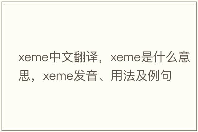 xeme中文翻譯，xeme是什么意思，xeme發(fā)音、用法及例句