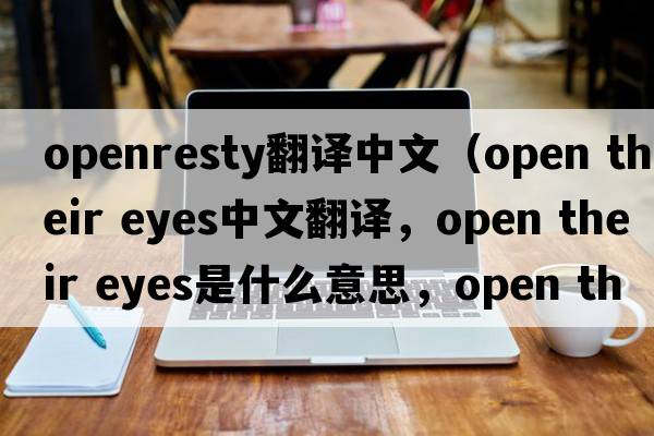 openresty翻譯中文（open their eyes中文翻譯，open their eyes是什么意思，open their eyes發(fā)音、用法及例句）