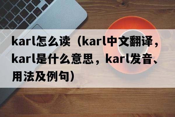 karl怎么讀（KARL中文翻譯，KARL是什么意思，KARL發(fā)音、用法及例句）