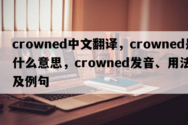 crowned中文翻譯，crowned是什么意思，crowned發(fā)音、用法及例句