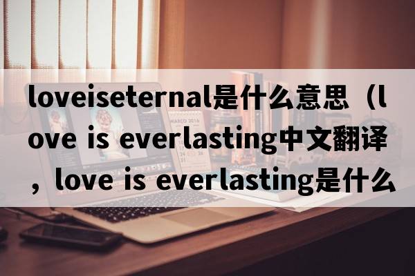 loveiseternal是什么意思（love is everlasting中文翻譯，love is everlasting是什么意思，love is everlasting發(fā)音、用法及例句）