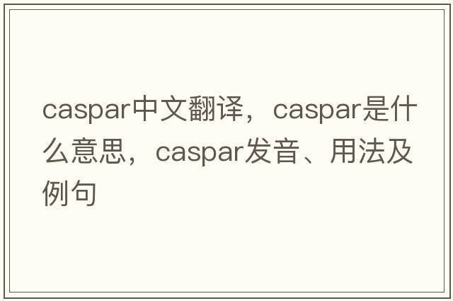Caspar中文翻譯，Caspar是什么意思，Caspar發(fā)音、用法及例句