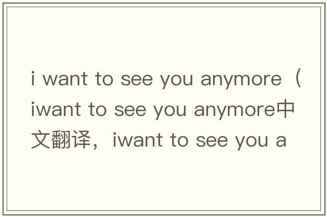 i want to see you anymore（iwant to see you anymore中文翻譯，iwant to see you anymore是什么意思，iwant to see yo