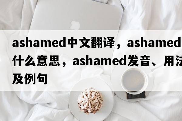 ashamed中文翻譯，ashamed是什么意思，ashamed發(fā)音、用法及例句