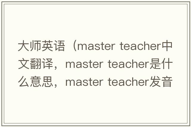 大師英語(yǔ)（master teacher中文翻譯，master teacher是什么意思，master teacher發(fā)音、用法及例句）