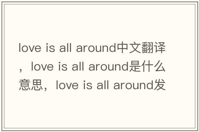 love is all around中文翻譯，love is all around是什么意思，love is all around發(fā)音、用法及例句