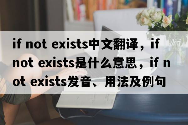 if not exists中文翻譯，if not exists是什么意思，if not exists發(fā)音、用法及例句