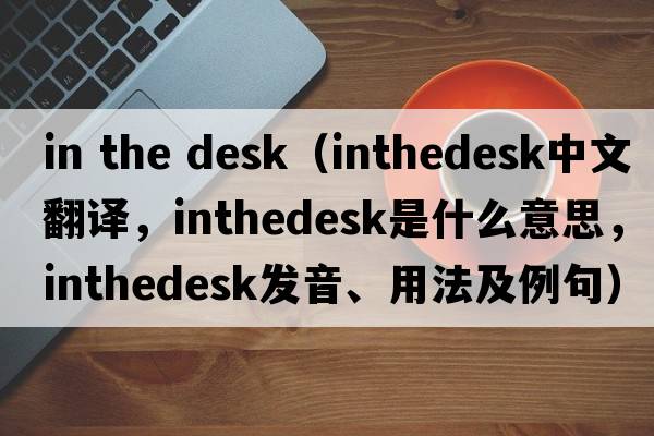 in the desk（inthedesk中文翻譯，inthedesk是什么意思，inthedesk發(fā)音、用法及例句）