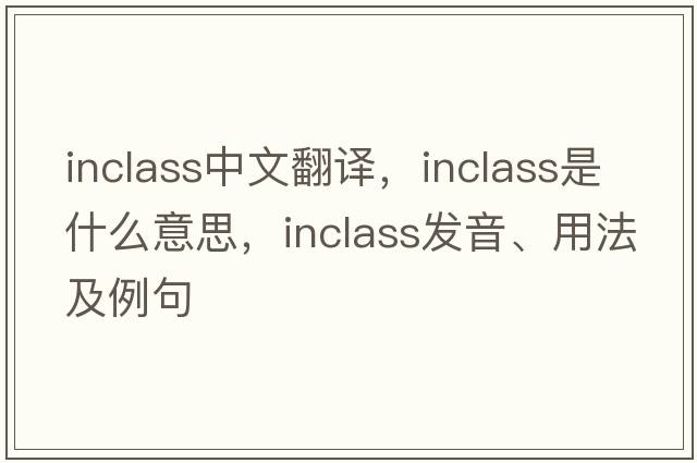 inclass中文翻譯，inclass是什么意思，inclass發(fā)音、用法及例句