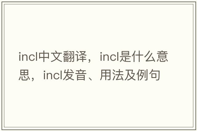 incl中文翻譯，incl是什么意思，incl發(fā)音、用法及例句