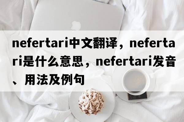nefertari中文翻譯，nefertari是什么意思，nefertari發(fā)音、用法及例句