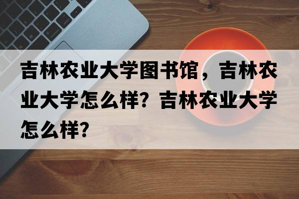 吉林農業(yè)大學(xué)圖書(shū)館，吉林農業(yè)大學(xué)怎么樣？吉林農業(yè)大學(xué)怎么樣？
