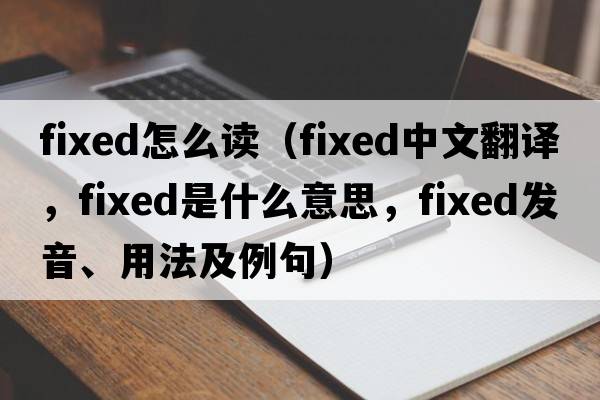 fixed怎么讀（fixed中文翻譯，fixed是什么意思，fixed發(fā)音、用法及例句）