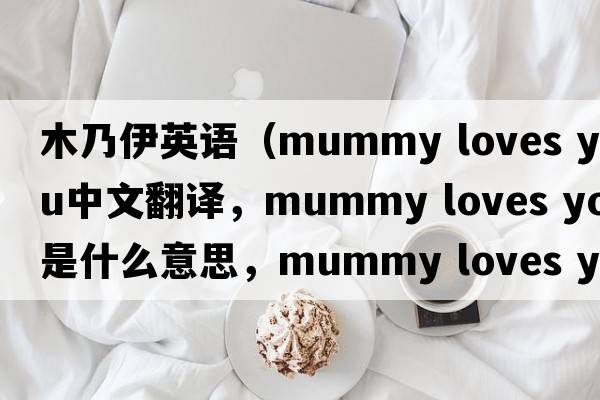 木乃伊英語(yǔ)（mummy loves you中文翻譯，mummy loves you是什么意思，mummy loves you發(fā)音、用法及例句）