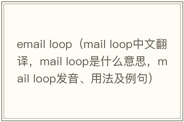 email loop（mail loop中文翻譯，mail loop是什么意思，mail loop發(fā)音、用法及例句）