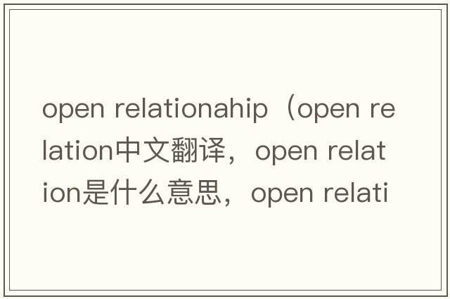 open relationahip（open relation中文翻譯，open relation是什么意思，open relation發(fā)音、用法及例句）