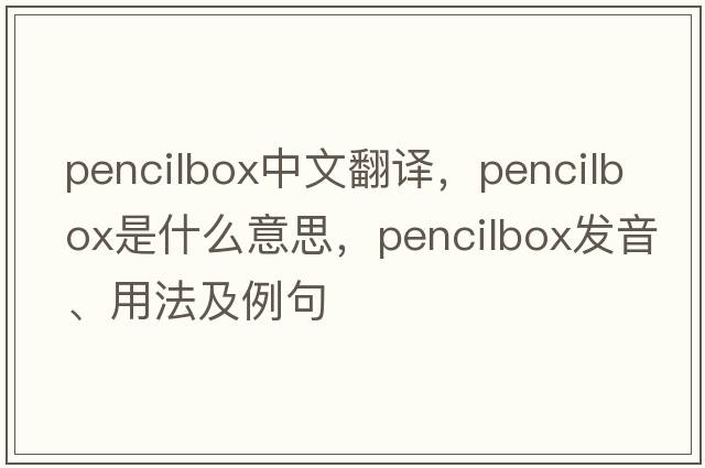 pencilbox中文翻譯，pencilbox是什么意思，pencilbox發(fā)音、用法及例句