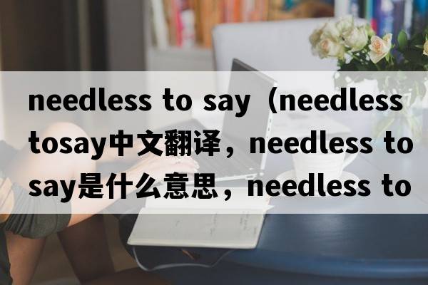 needless to say（needless tosay中文翻譯，needless tosay是什么意思，needless tosay發(fā)音、用法及例句）
