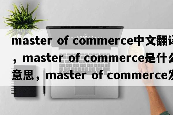 master of commerce中文翻譯，master of commerce是什么意思，master of commerce發(fā)音、用法及例句