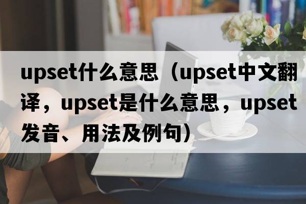 upset什么意思（upset中文翻譯，upset是什么意思，upset發(fā)音、用法及例句）
