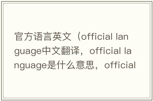 官方語(yǔ)言英文（official language中文翻譯，official language是什么意思，official language發(fā)音、用法及例句）
