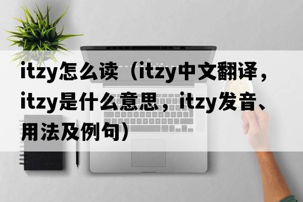 itzy怎么讀（itzy中文翻譯，itzy是什么意思，itzy發(fā)音、用法及例句）