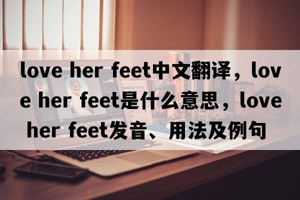 love her feet中文翻譯，love her feet是什么意思，love her feet發(fā)音、用法及例句