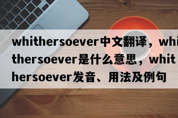 whithersoever中文翻譯，whithersoever是什么意思，whithersoever發(fā)音、用法及例句