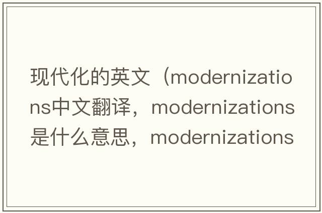 現代化的英文（modernizations中文翻譯，modernizations是什么意思，modernizations發(fā)音、用法及例句）