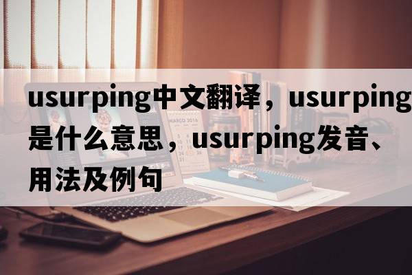 usurping中文翻譯，usurping是什么意思，usurping發(fā)音、用法及例句