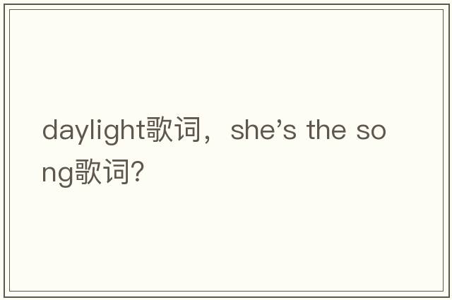 daylight歌詞，she's the song歌詞？