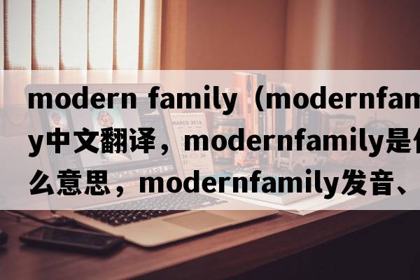 modern family（modernfamily中文翻譯，modernfamily是什么意思，modernfamily發(fā)音、用法及例句）