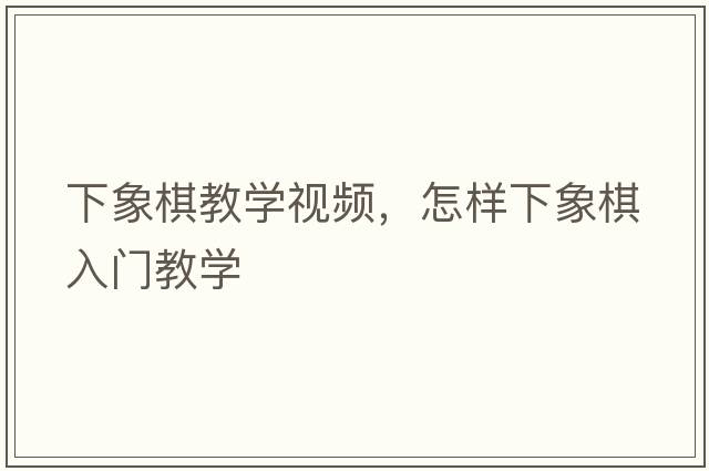 下象棋教學(xué)視頻，怎樣下象棋入門(mén)教學(xué)