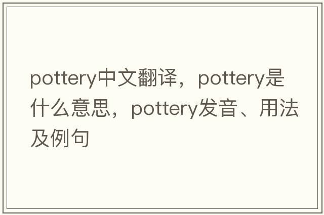pottery中文翻譯，pottery是什么意思，pottery發(fā)音、用法及例句