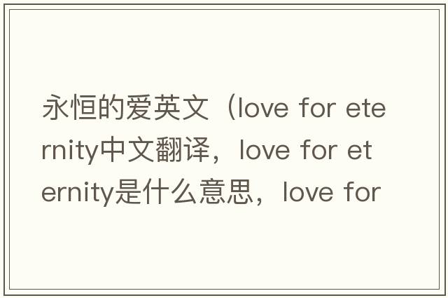 永恒的愛(ài)英文（love for eternity中文翻譯，love for eternity是什么意思，love for eternity發(fā)音、用法及例句）