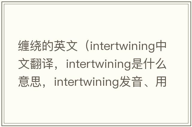 纏繞的英文（intertwining中文翻譯，intertwining是什么意思，intertwining發(fā)音、用法及例句）