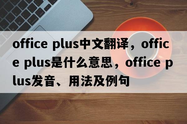 office plus中文翻譯，office plus是什么意思，office plus發(fā)音、用法及例句