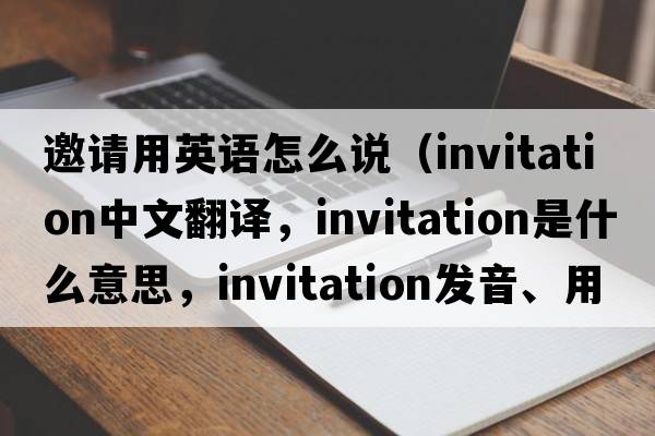 邀請用英語(yǔ)怎么說(shuō)（invitation中文翻譯，invitation是什么意思，invitation發(fā)音、用法及例句）