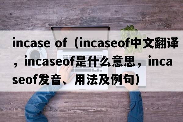 incase of（incaseof中文翻譯，incaseof是什么意思，incaseof發(fā)音、用法及例句）