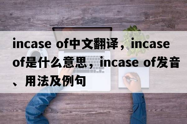 incase of中文翻譯，incase of是什么意思，incase of發(fā)音、用法及例句